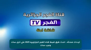 ترددات محدثة.. أحدث طرق ضبط قناة الفجر الجزائرية 2025 على نايل سات وعرب سات